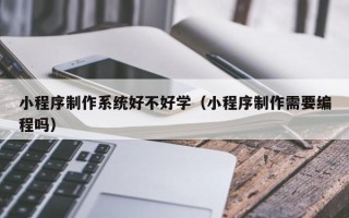 喀什小程序制作系统好不好学（小程序制作需要编程吗）