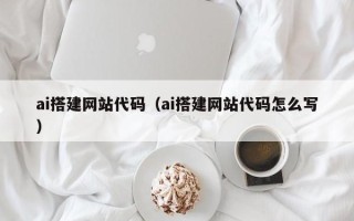 喀什ai搭建网站代码（ai搭建网站代码怎么写）