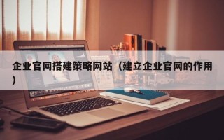 喀什企业官网搭建策略网站（建立企业官网的作用）