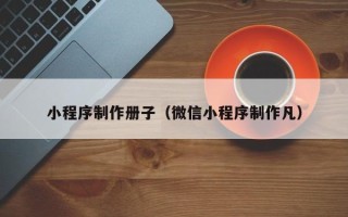 喀什小程序制作册子（微信小程序制作凡）