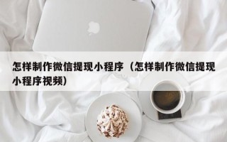 喀什怎样制作微信提现小程序（怎样制作微信提现小程序视频）