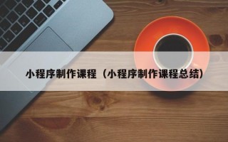喀什小程序制作课程（小程序制作课程总结）