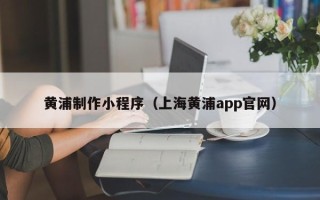 喀什黄浦制作小程序（上海黄浦app官网）
