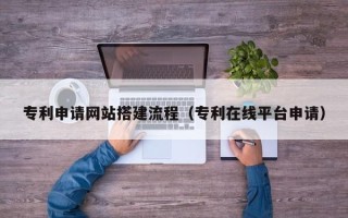 喀什专利申请网站搭建流程（专利在线平台申请）
