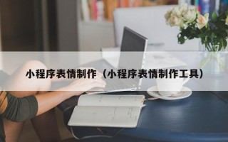 喀什小程序表情制作（小程序表情制作工具）