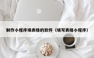 喀什制作小程序填表格的软件（填写表格小程序）