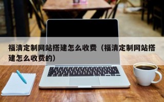 喀什福清定制网站搭建怎么收费（福清定制网站搭建怎么收费的）