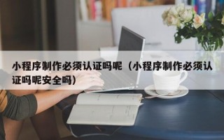喀什小程序制作必须认证吗呢（小程序制作必须认证吗呢安全吗）