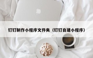 喀什钉钉制作小程序文件夹（钉钉自建小程序）