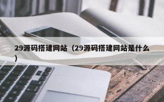 喀什29源码搭建网站（29源码搭建网站是什么）