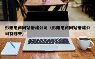 喀什彭阳电商网站搭建公司（彭阳电商网站搭建公司有哪些）