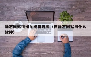 喀什静态网站搭建系统有哪些（做静态网站用什么软件）