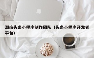 喀什湖南头条小程序制作团队（头条小程序开发者平台）