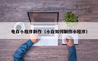 喀什电白小程序制作（小白如何制作小程序）