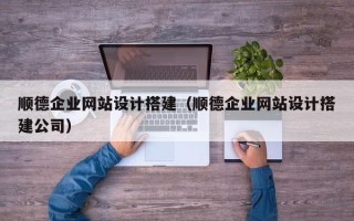 喀什顺德企业网站设计搭建（顺德企业网站设计搭建公司）