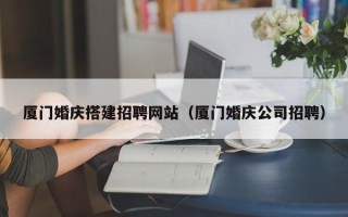 喀什厦门婚庆搭建招聘网站（厦门婚庆公司招聘）