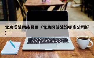 喀什北京搭建网站费用（北京网站建设哪家公司好）