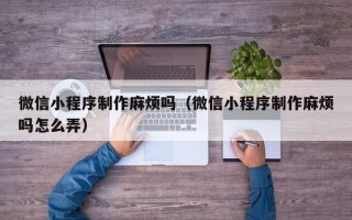 喀什微信小程序制作麻烦吗（微信小程序制作麻烦吗怎么弄）