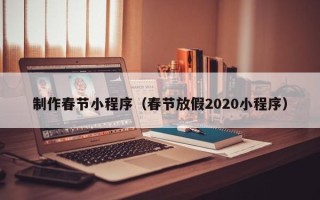 喀什制作春节小程序（春节放假2020小程序）