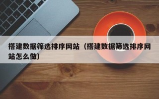 喀什搭建数据筛选排序网站（搭建数据筛选排序网站怎么做）