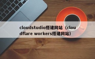 喀什cloudstudio搭建网站（cloudflare workers搭建网站）