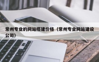 喀什常州专业的网站搭建价格（常州专业网站建设公司）
