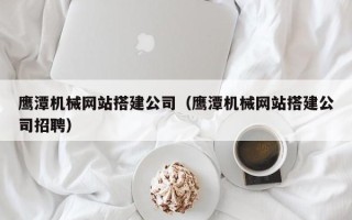 喀什鹰潭机械网站搭建公司（鹰潭机械网站搭建公司招聘）
