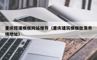 喀什重庆搭建模板网站推荐（重庆建筑模板批发市场地址）