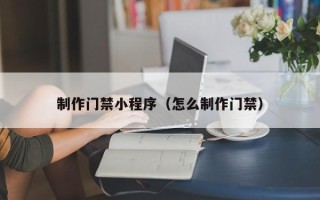 喀什制作门禁小程序（怎么制作门禁）